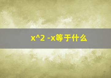 x^2 -x等于什么